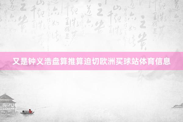 又是钟义浩盘算推算迫切欧洲买球站体育信息