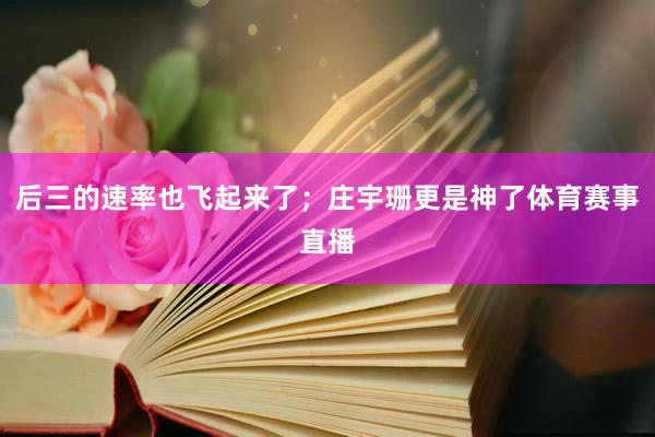 后三的速率也飞起来了；庄宇珊更是神了体育赛事直播