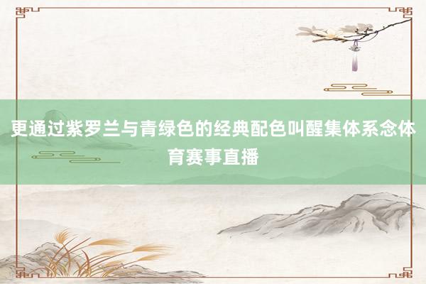更通过紫罗兰与青绿色的经典配色叫醒集体系念体育赛事直播