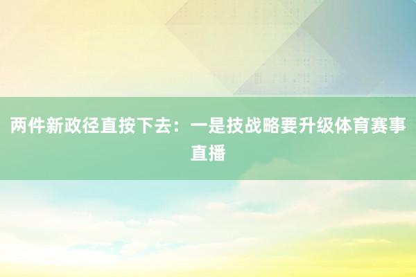 两件新政径直按下去：一是技战略要升级体育赛事直播