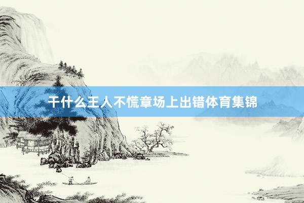 干什么王人不慌章场上出错体育集锦