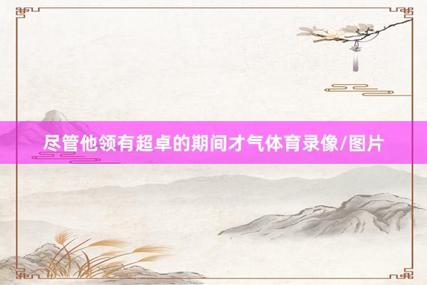 尽管他领有超卓的期间才气体育录像/图片