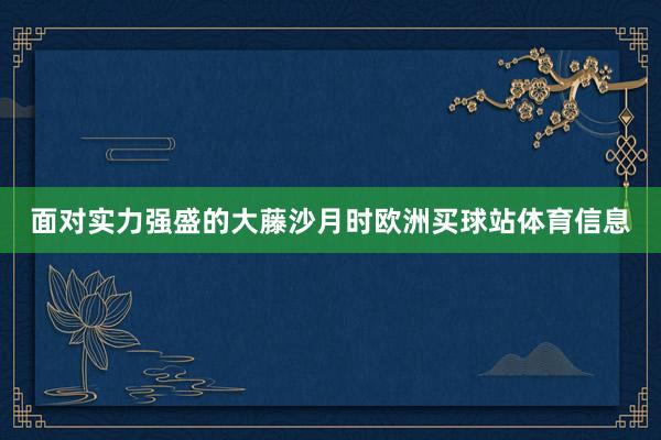面对实力强盛的大藤沙月时欧洲买球站体育信息
