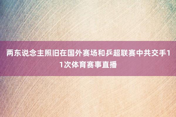 两东说念主照旧在国外赛场和乒超联赛中共交手11次体育赛事直播