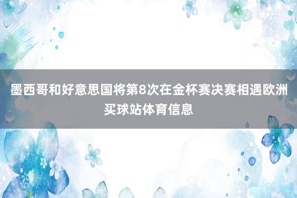 墨西哥和好意思国将第8次在金杯赛决赛相遇欧洲买球站体育信息