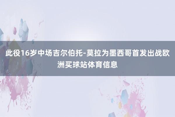 此役16岁中场吉尔伯托-莫拉为墨西哥首发出战欧洲买球站体育信息