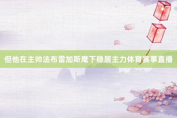 但他在主帅法布雷加斯麾下稳居主力体育赛事直播