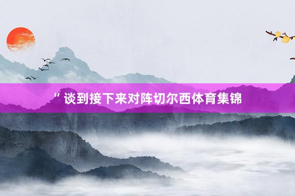 ”谈到接下来对阵切尔西体育集锦