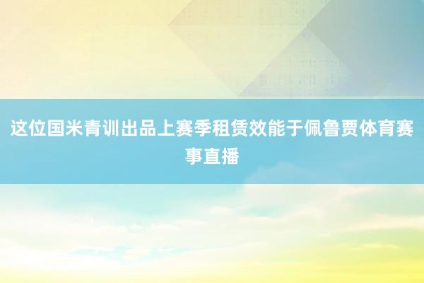 这位国米青训出品上赛季租赁效能于佩鲁贾体育赛事直播
