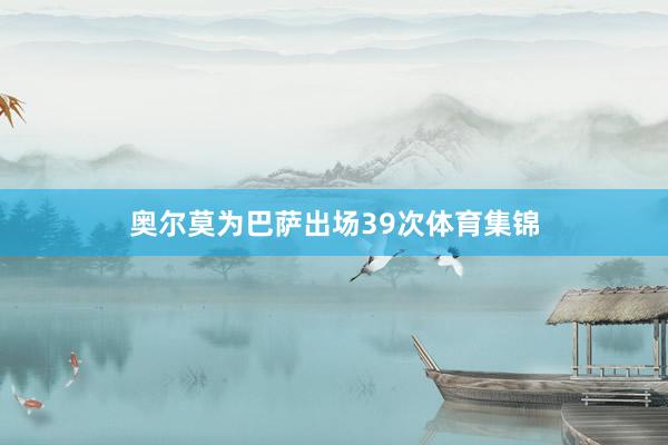 奥尔莫为巴萨出场39次体育集锦