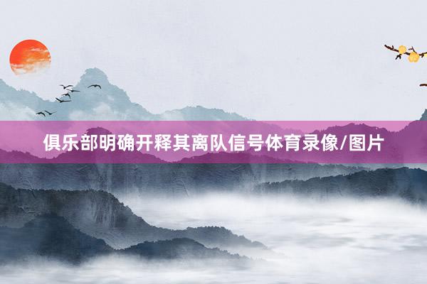 俱乐部明确开释其离队信号体育录像/图片