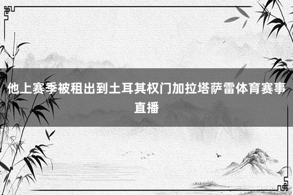 他上赛季被租出到土耳其权门加拉塔萨雷体育赛事直播