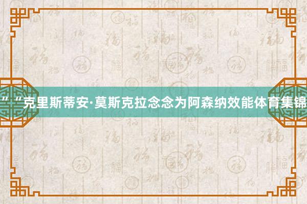 ”“克里斯蒂安·莫斯克拉念念为阿森纳效能体育集锦