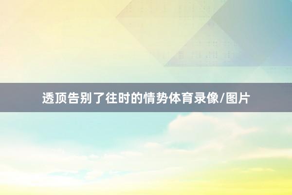 透顶告别了往时的情势体育录像/图片