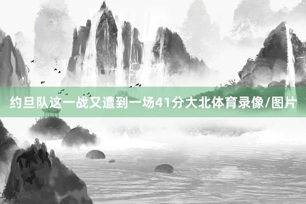 约旦队这一战又遭到一场41分大北体育录像/图片