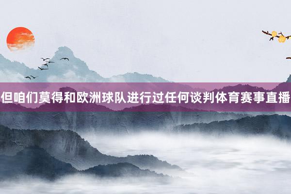 但咱们莫得和欧洲球队进行过任何谈判体育赛事直播