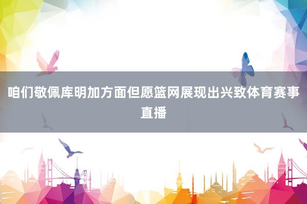 咱们敬佩库明加方面但愿篮网展现出兴致体育赛事直播
