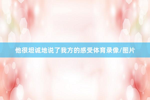 他很坦诚地说了我方的感受体育录像/图片