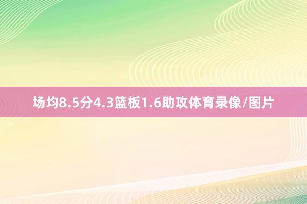 场均8.5分4.3篮板1.6助攻体育录像/图片