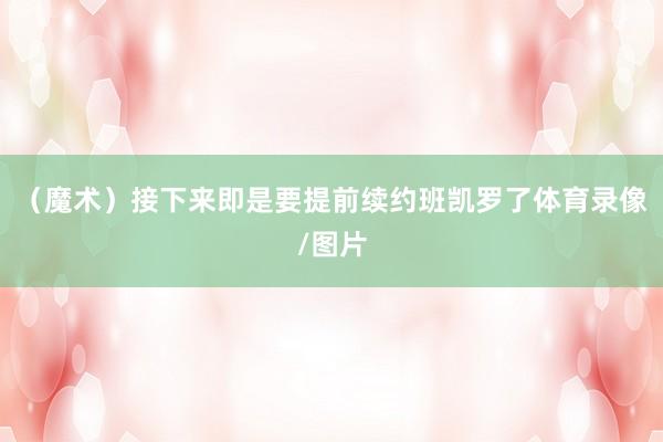 (魔术)接下来即是要提前续约班凯罗了体育录像/图片