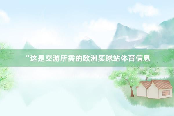 “这是交游所需的欧洲买球站体育信息