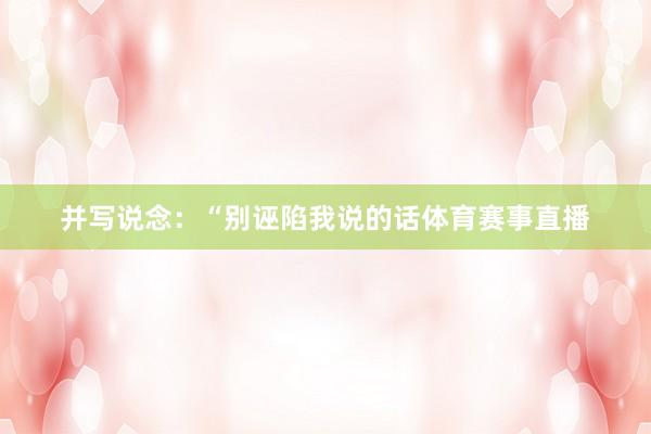 并写说念：“别诬陷我说的话体育赛事直播