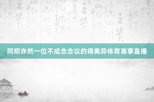 同期亦然一位不成念念议的得离异体育赛事直播