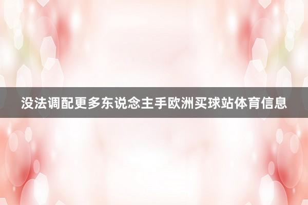 没法调配更多东说念主手欧洲买球站体育信息