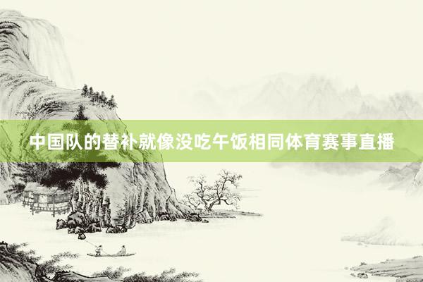 中国队的替补就像没吃午饭相同体育赛事直播