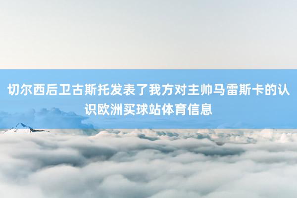 切尔西后卫古斯托发表了我方对主帅马雷斯卡的认识欧洲买球站体育信息