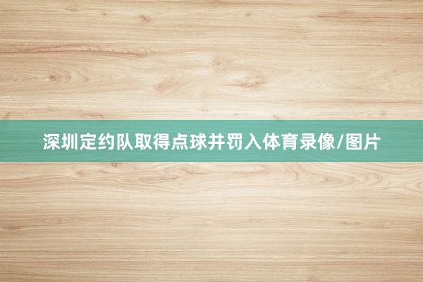 深圳定约队取得点球并罚入体育录像/图片