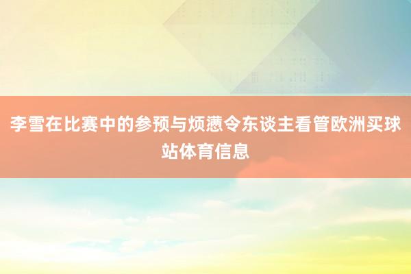 李雪在比赛中的参预与烦懑令东谈主看管欧洲买球站体育信息