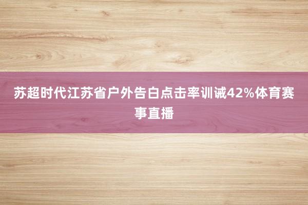 苏超时代江苏省户外告白点击率训诫42%体育赛事直播