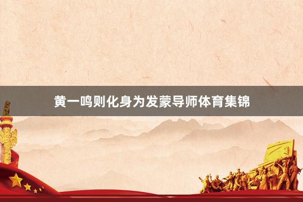 黄一鸣则化身为发蒙导师体育集锦