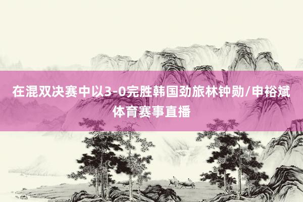 在混双决赛中以3-0完胜韩国劲旅林钟勋/申裕斌体育赛事直播