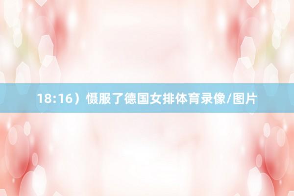 18:16）慑服了德国女排体育录像/图片