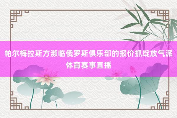 帕尔梅拉斯方濒临俄罗斯俱乐部的报价抓绽放气派体育赛事直播