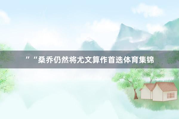 ”　　“桑乔仍然将尤文算作首选体育集锦