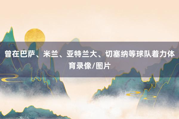 曾在巴萨、米兰、亚特兰大、切塞纳等球队着力体育录像/图片
