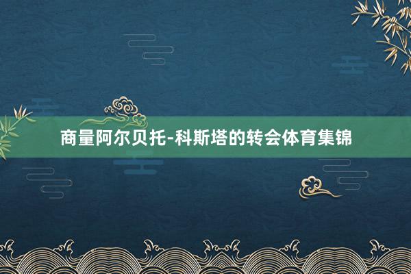 商量阿尔贝托-科斯塔的转会体育集锦