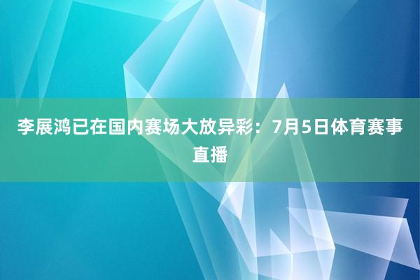 李展鸿已在国内赛场大放异彩：7月5日体育赛事直播