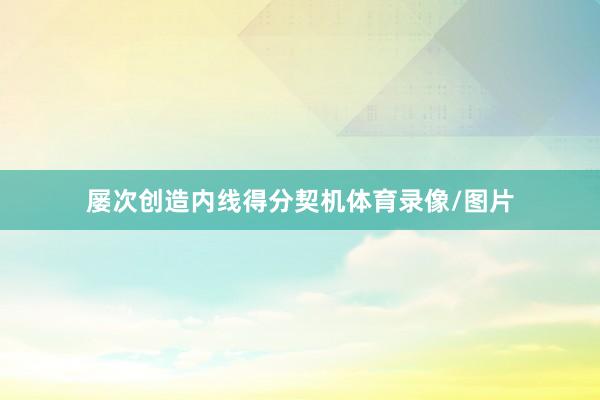 屡次创造内线得分契机体育录像/图片
