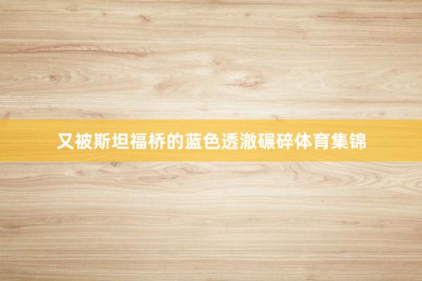 又被斯坦福桥的蓝色透澈碾碎体育集锦