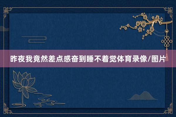 昨夜我竟然差点感奋到睡不着觉体育录像/图片