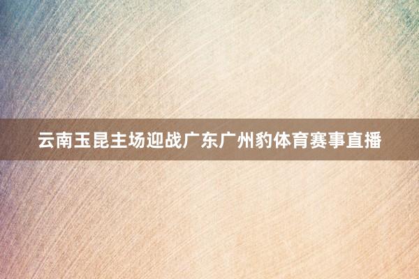 云南玉昆主场迎战广东广州豹体育赛事直播