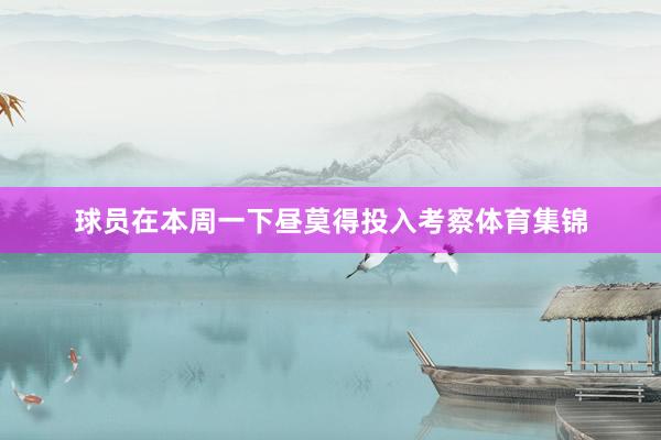 球员在本周一下昼莫得投入考察体育集锦