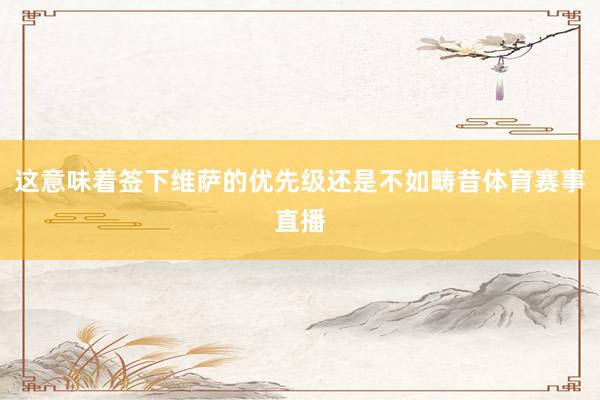 这意味着签下维萨的优先级还是不如畴昔体育赛事直播