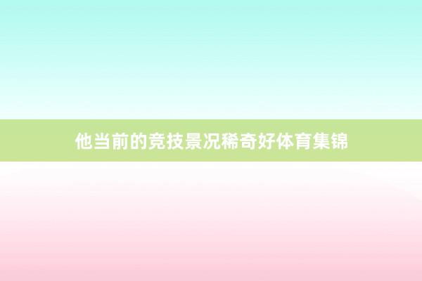 他当前的竞技景况稀奇好体育集锦