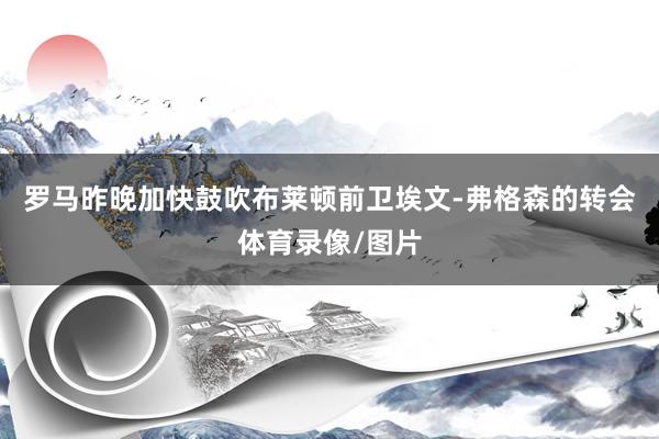 罗马昨晚加快鼓吹布莱顿前卫埃文-弗格森的转会体育录像/图片