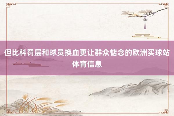 但比科罚层和球员换血更让群众惦念的欧洲买球站体育信息